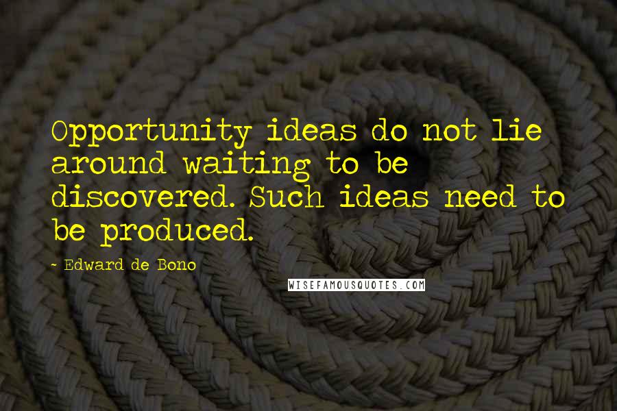 Edward De Bono Quotes: Opportunity ideas do not lie around waiting to be discovered. Such ideas need to be produced.