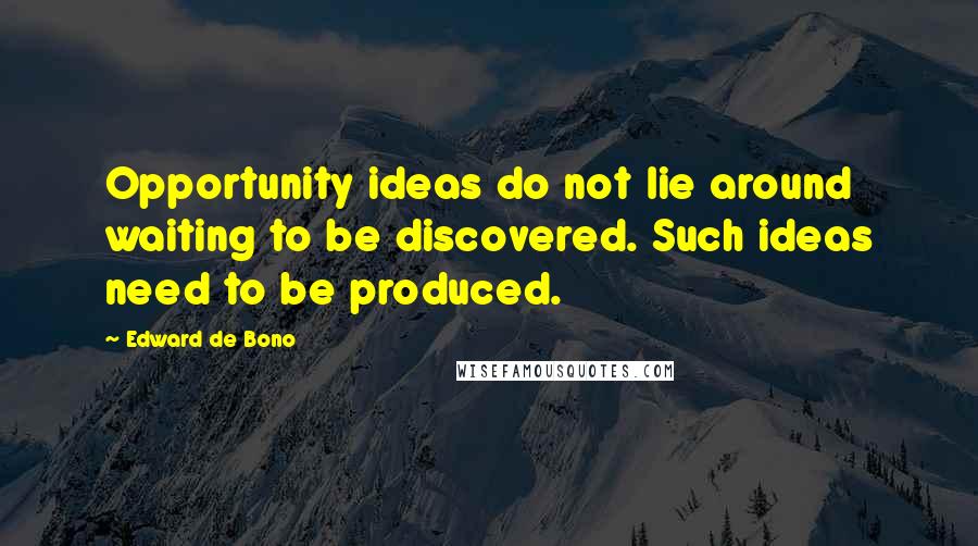 Edward De Bono Quotes: Opportunity ideas do not lie around waiting to be discovered. Such ideas need to be produced.