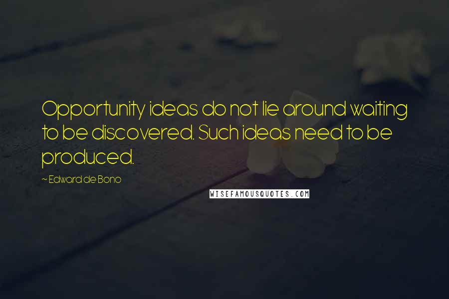 Edward De Bono Quotes: Opportunity ideas do not lie around waiting to be discovered. Such ideas need to be produced.