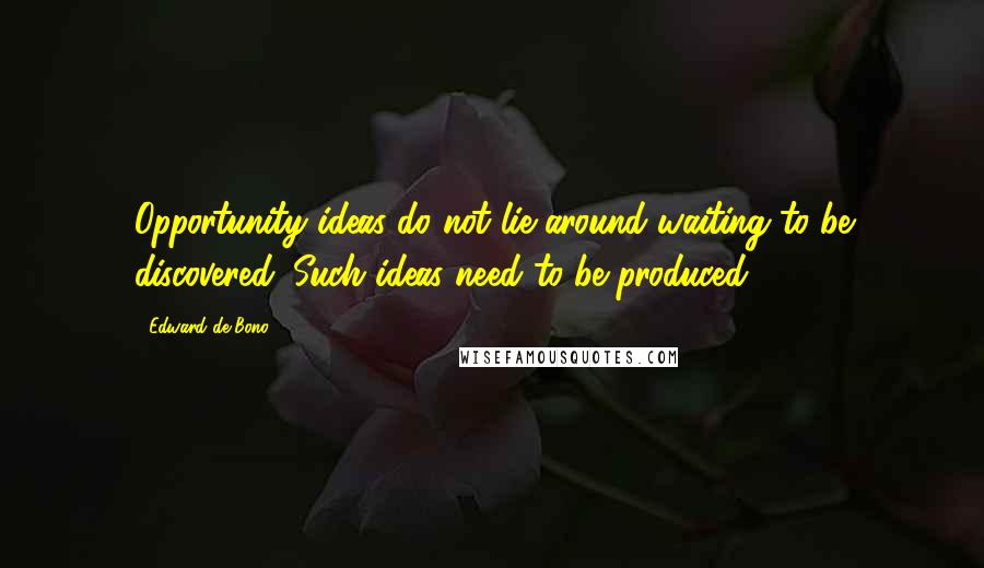 Edward De Bono Quotes: Opportunity ideas do not lie around waiting to be discovered. Such ideas need to be produced.