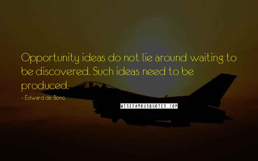 Edward De Bono Quotes: Opportunity ideas do not lie around waiting to be discovered. Such ideas need to be produced.