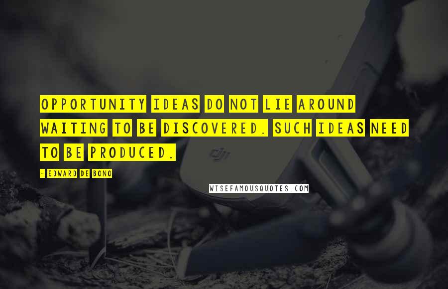 Edward De Bono Quotes: Opportunity ideas do not lie around waiting to be discovered. Such ideas need to be produced.