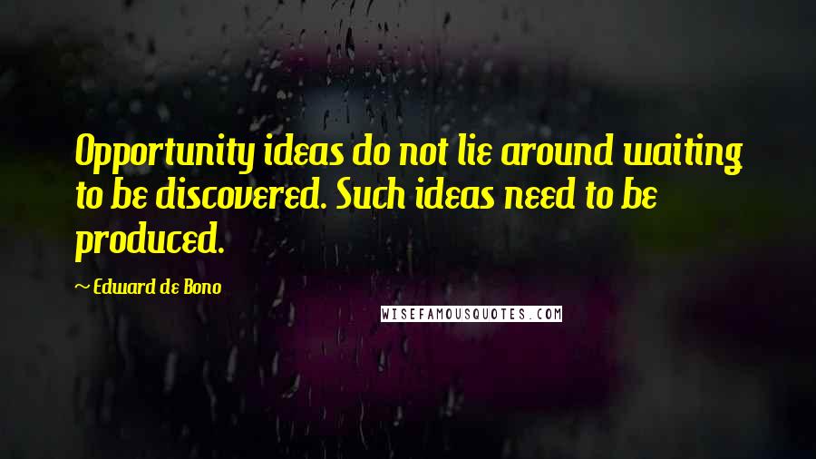 Edward De Bono Quotes: Opportunity ideas do not lie around waiting to be discovered. Such ideas need to be produced.