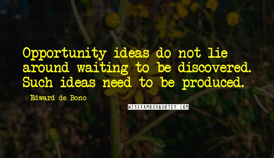 Edward De Bono Quotes: Opportunity ideas do not lie around waiting to be discovered. Such ideas need to be produced.