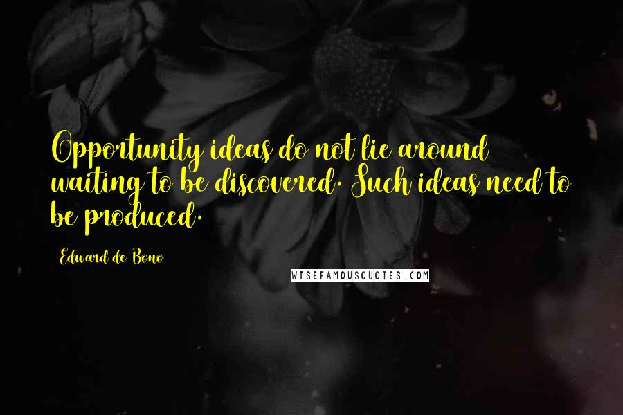 Edward De Bono Quotes: Opportunity ideas do not lie around waiting to be discovered. Such ideas need to be produced.