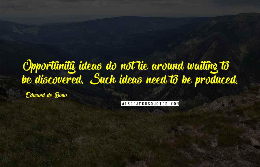 Edward De Bono Quotes: Opportunity ideas do not lie around waiting to be discovered. Such ideas need to be produced.