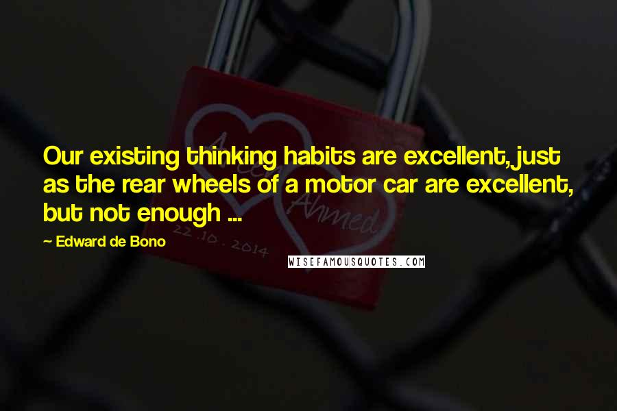 Edward De Bono Quotes: Our existing thinking habits are excellent, just as the rear wheels of a motor car are excellent, but not enough ...