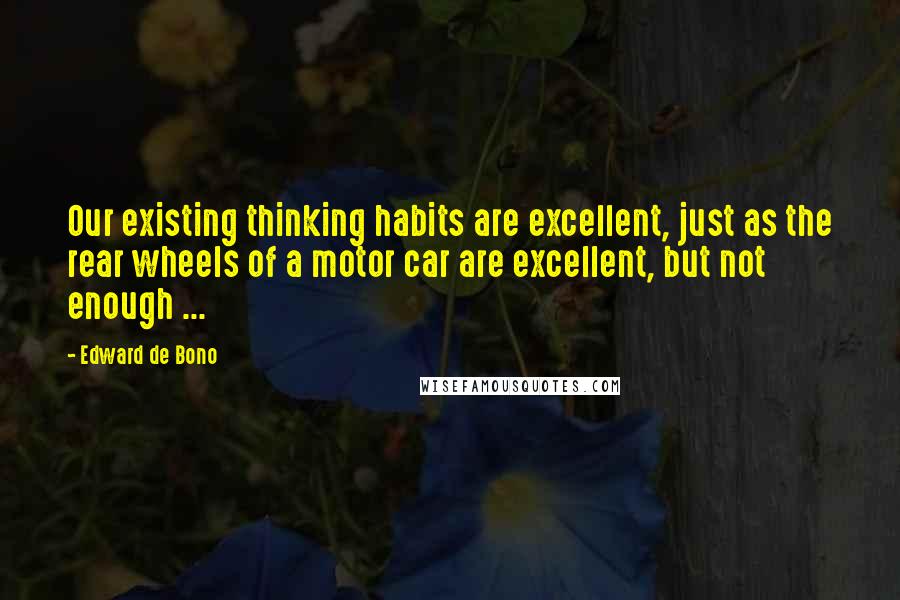 Edward De Bono Quotes: Our existing thinking habits are excellent, just as the rear wheels of a motor car are excellent, but not enough ...