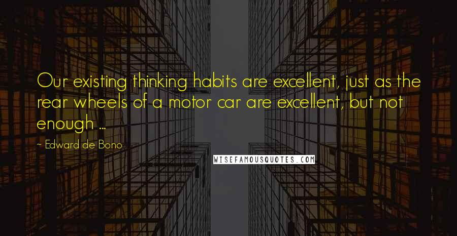 Edward De Bono Quotes: Our existing thinking habits are excellent, just as the rear wheels of a motor car are excellent, but not enough ...