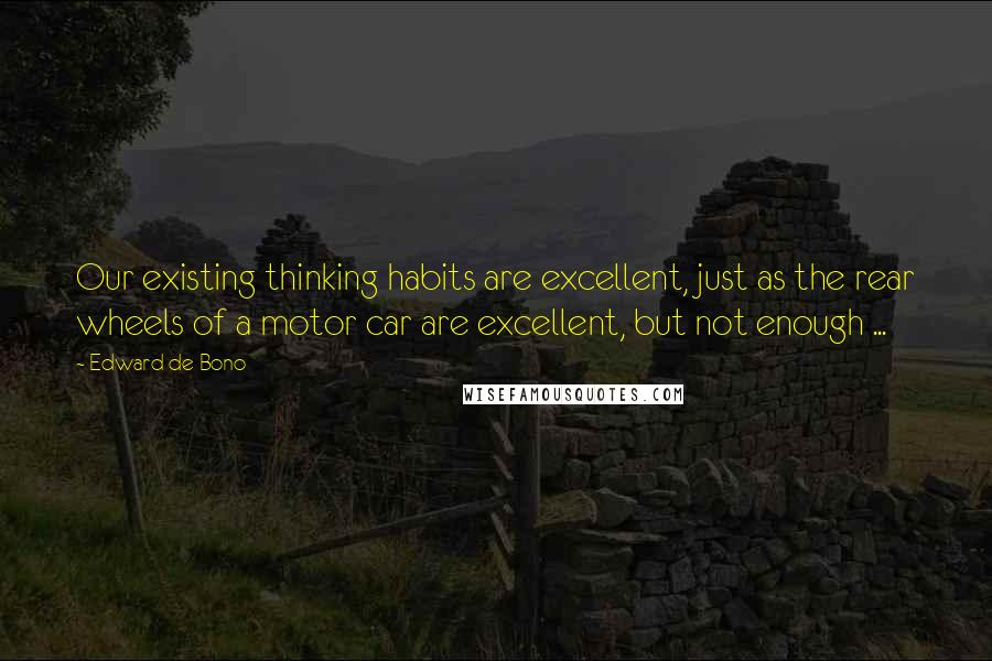 Edward De Bono Quotes: Our existing thinking habits are excellent, just as the rear wheels of a motor car are excellent, but not enough ...
