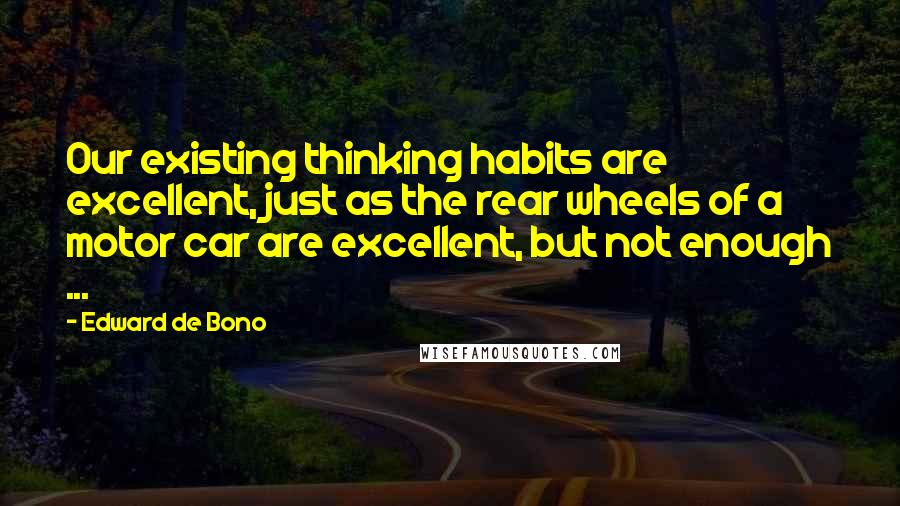 Edward De Bono Quotes: Our existing thinking habits are excellent, just as the rear wheels of a motor car are excellent, but not enough ...