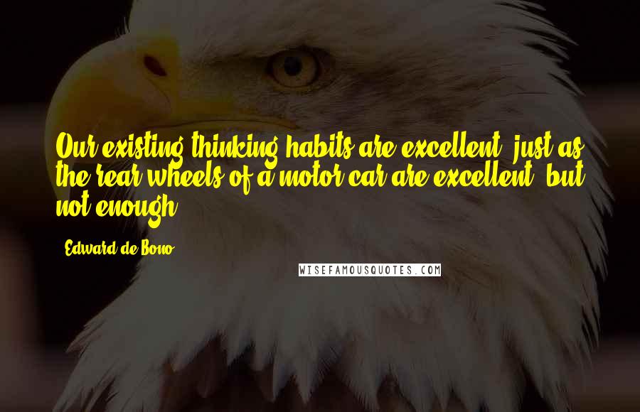 Edward De Bono Quotes: Our existing thinking habits are excellent, just as the rear wheels of a motor car are excellent, but not enough ...