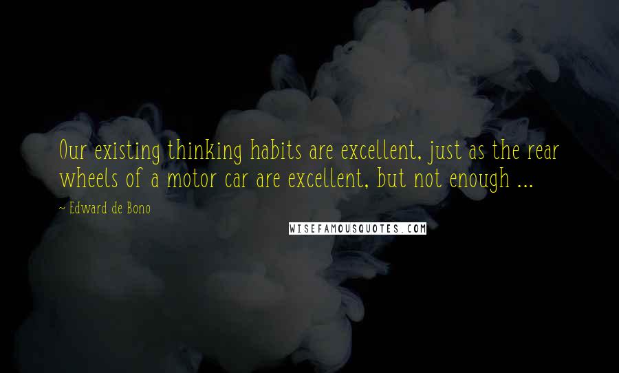 Edward De Bono Quotes: Our existing thinking habits are excellent, just as the rear wheels of a motor car are excellent, but not enough ...