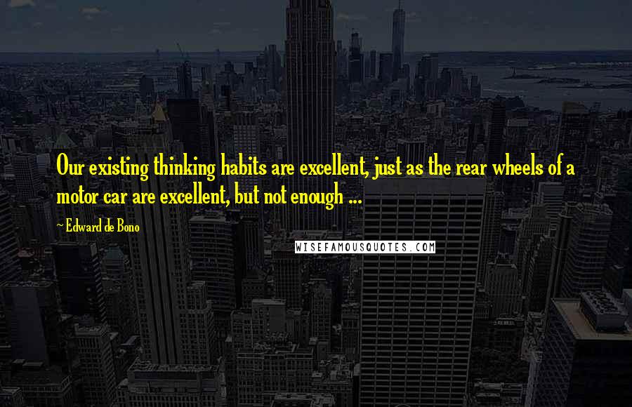 Edward De Bono Quotes: Our existing thinking habits are excellent, just as the rear wheels of a motor car are excellent, but not enough ...
