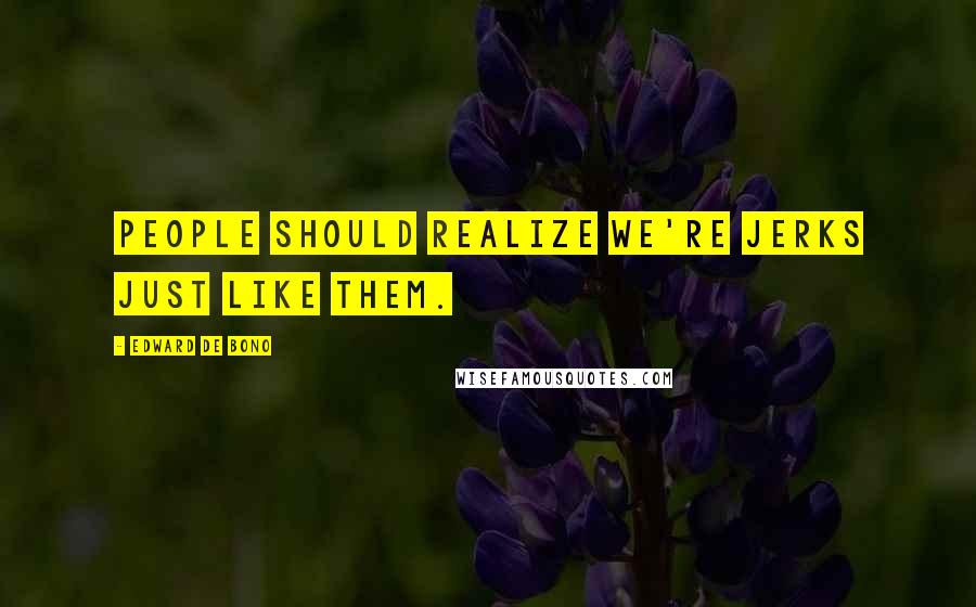 Edward De Bono Quotes: People should realize we're jerks just like them.