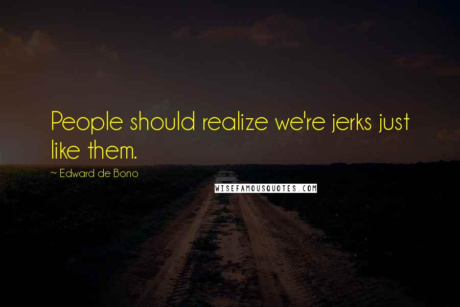 Edward De Bono Quotes: People should realize we're jerks just like them.