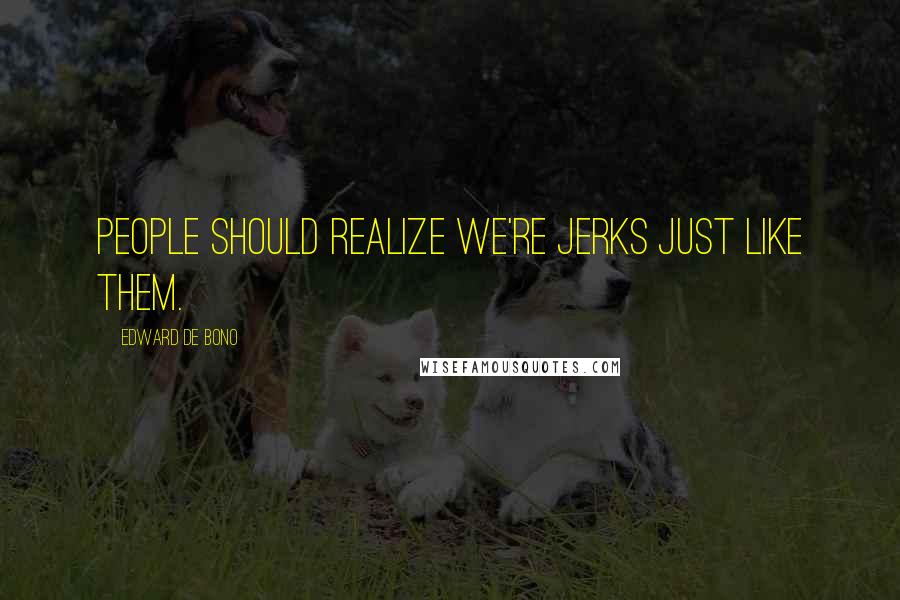 Edward De Bono Quotes: People should realize we're jerks just like them.