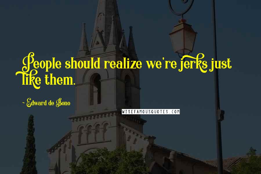 Edward De Bono Quotes: People should realize we're jerks just like them.