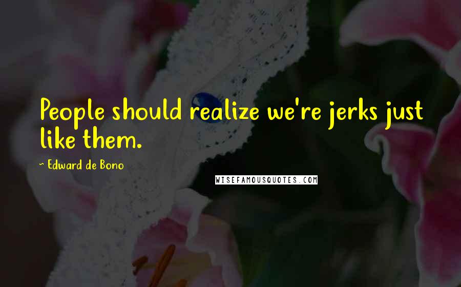 Edward De Bono Quotes: People should realize we're jerks just like them.