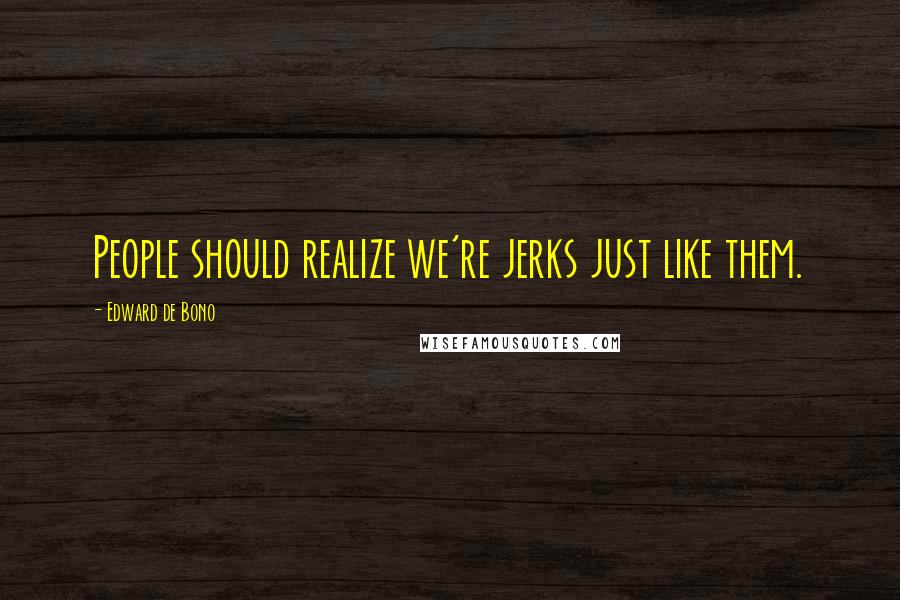 Edward De Bono Quotes: People should realize we're jerks just like them.