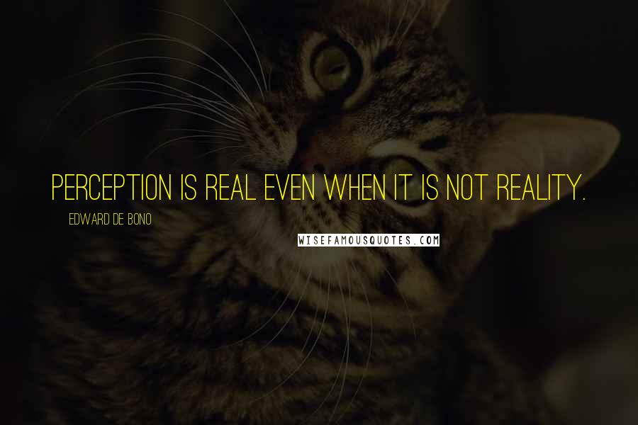 Edward De Bono Quotes: Perception is real even when it is not reality.