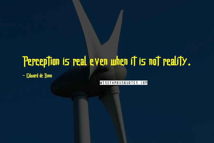Edward De Bono Quotes: Perception is real even when it is not reality.