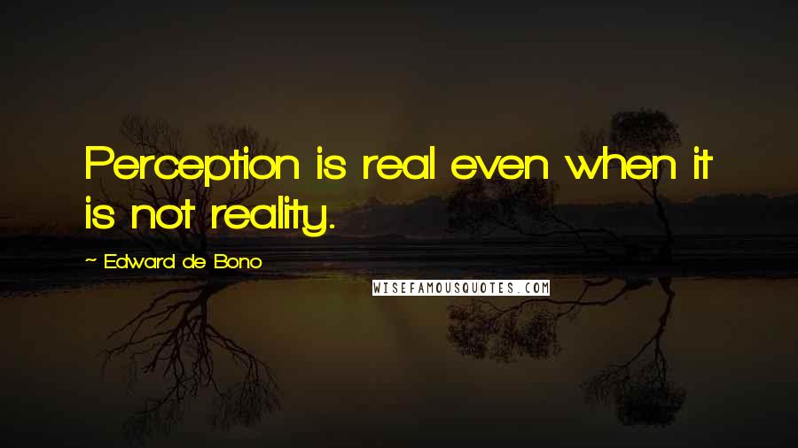 Edward De Bono Quotes: Perception is real even when it is not reality.