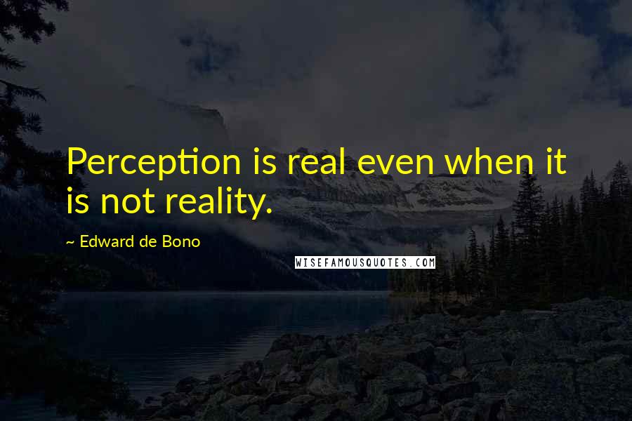 Edward De Bono Quotes: Perception is real even when it is not reality.