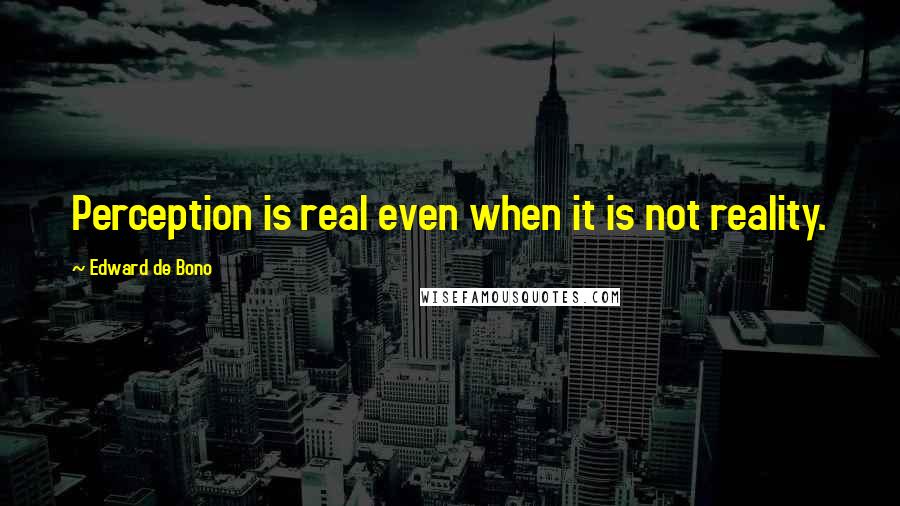 Edward De Bono Quotes: Perception is real even when it is not reality.