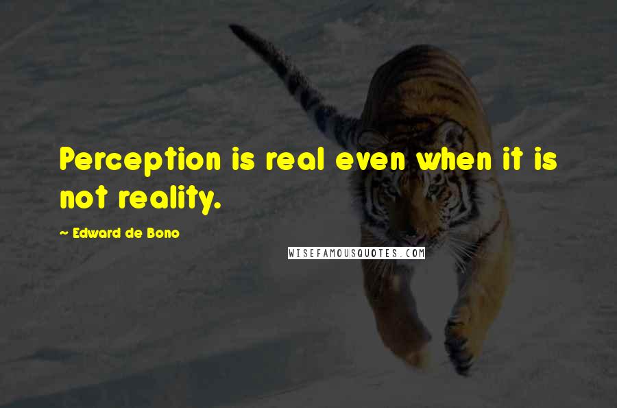 Edward De Bono Quotes: Perception is real even when it is not reality.