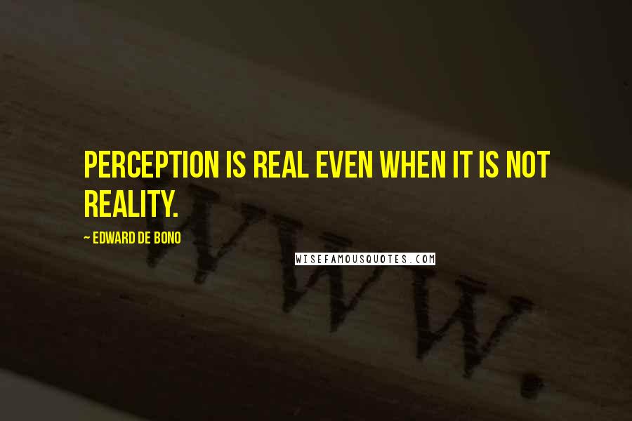 Edward De Bono Quotes: Perception is real even when it is not reality.
