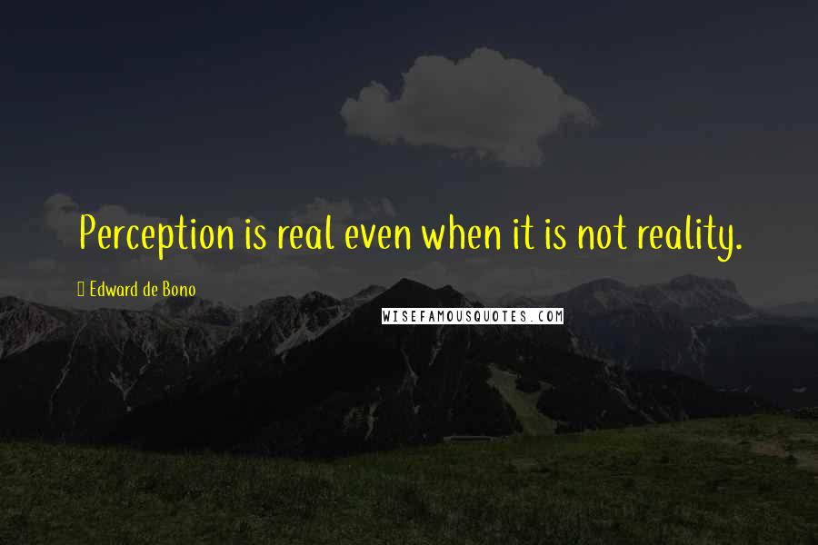 Edward De Bono Quotes: Perception is real even when it is not reality.