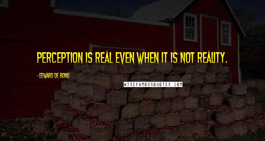 Edward De Bono Quotes: Perception is real even when it is not reality.