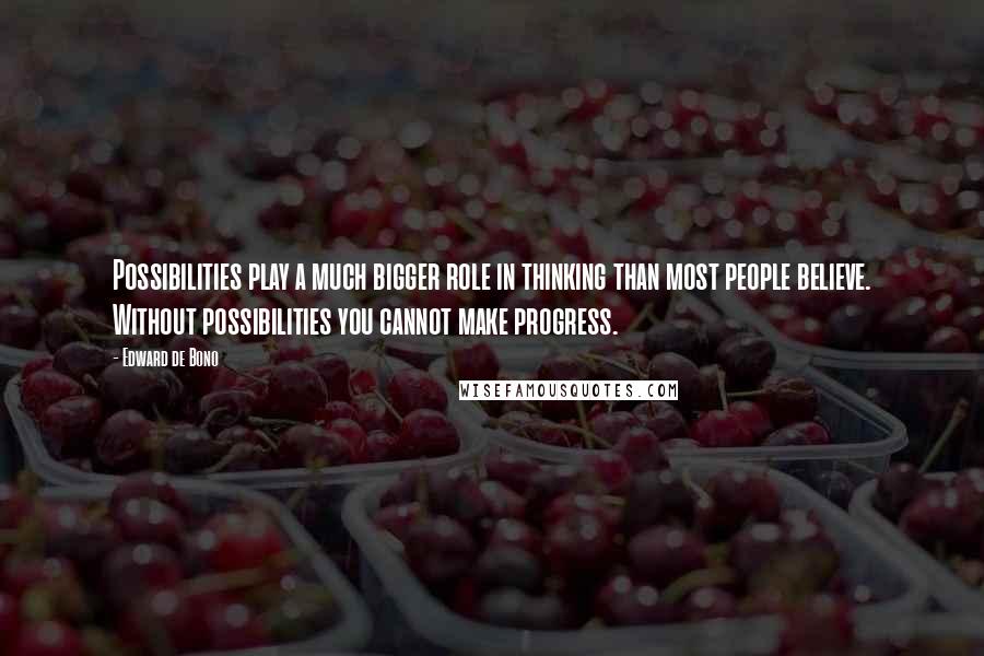 Edward De Bono Quotes: Possibilities play a much bigger role in thinking than most people believe. Without possibilities you cannot make progress.