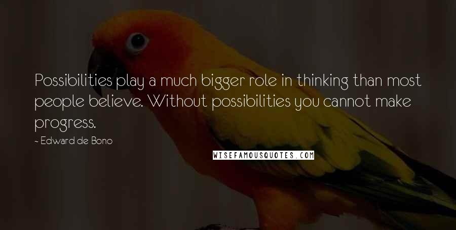 Edward De Bono Quotes: Possibilities play a much bigger role in thinking than most people believe. Without possibilities you cannot make progress.