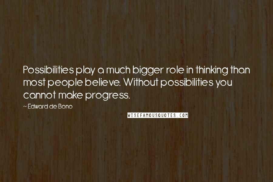 Edward De Bono Quotes: Possibilities play a much bigger role in thinking than most people believe. Without possibilities you cannot make progress.