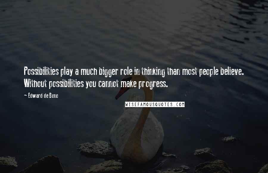 Edward De Bono Quotes: Possibilities play a much bigger role in thinking than most people believe. Without possibilities you cannot make progress.