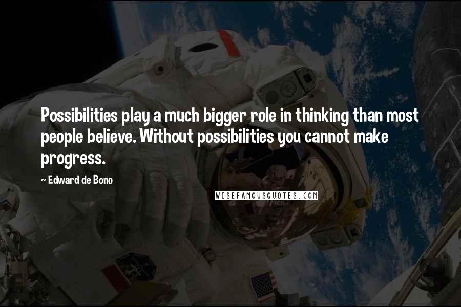 Edward De Bono Quotes: Possibilities play a much bigger role in thinking than most people believe. Without possibilities you cannot make progress.