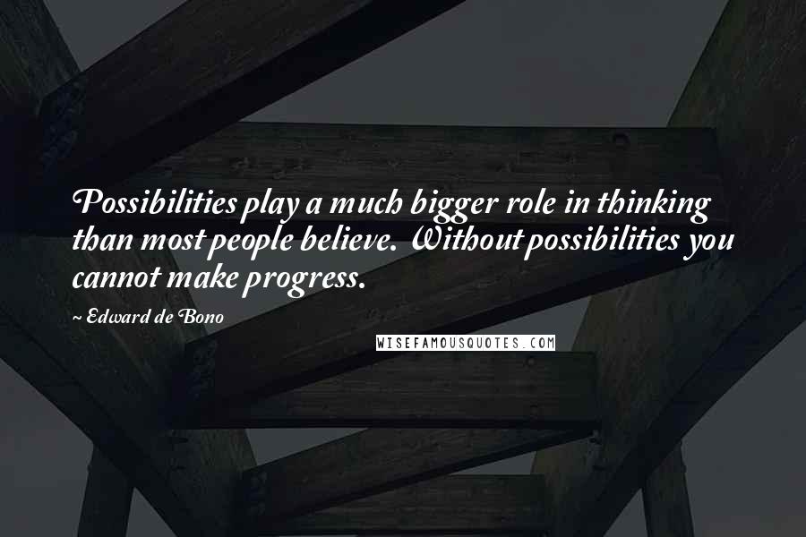 Edward De Bono Quotes: Possibilities play a much bigger role in thinking than most people believe. Without possibilities you cannot make progress.