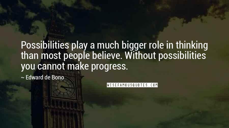 Edward De Bono Quotes: Possibilities play a much bigger role in thinking than most people believe. Without possibilities you cannot make progress.