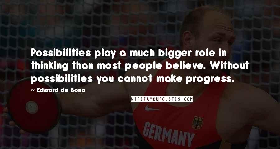 Edward De Bono Quotes: Possibilities play a much bigger role in thinking than most people believe. Without possibilities you cannot make progress.