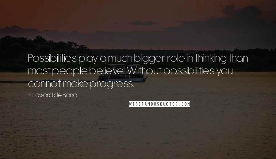 Edward De Bono Quotes: Possibilities play a much bigger role in thinking than most people believe. Without possibilities you cannot make progress.