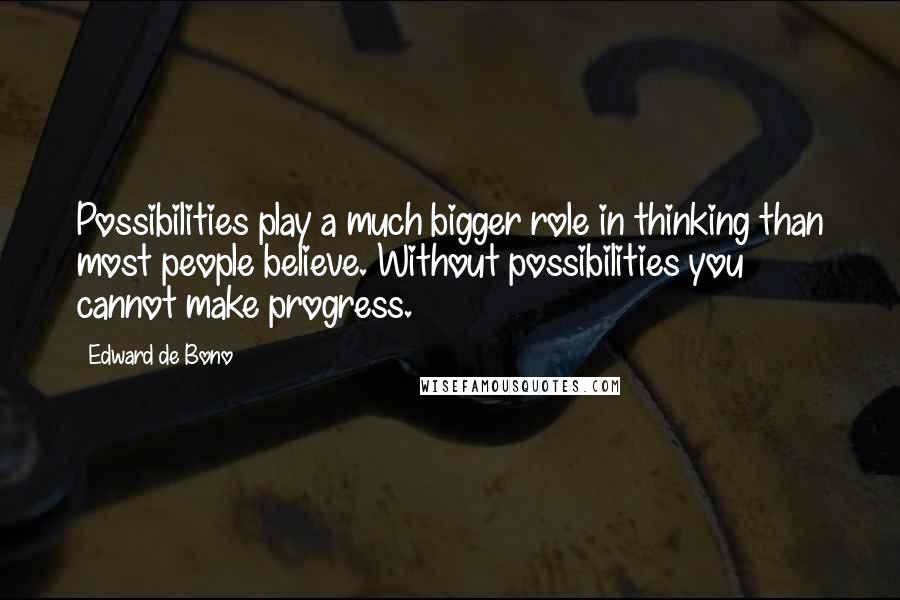 Edward De Bono Quotes: Possibilities play a much bigger role in thinking than most people believe. Without possibilities you cannot make progress.