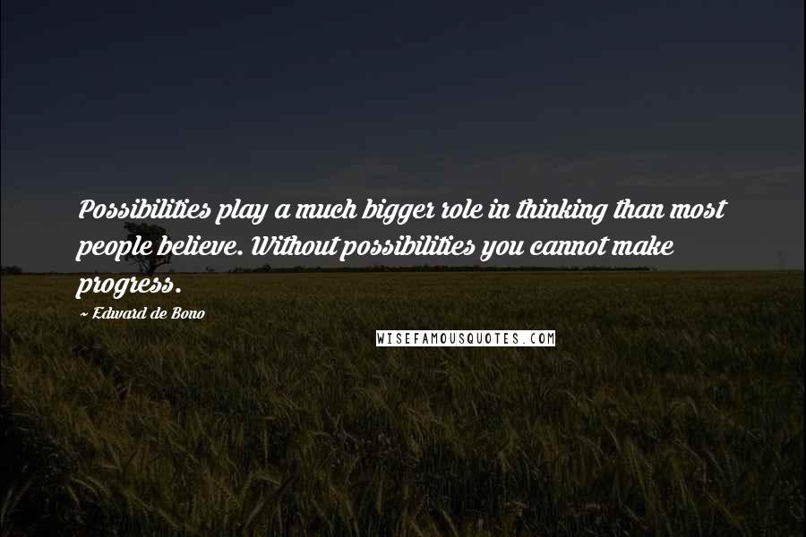 Edward De Bono Quotes: Possibilities play a much bigger role in thinking than most people believe. Without possibilities you cannot make progress.