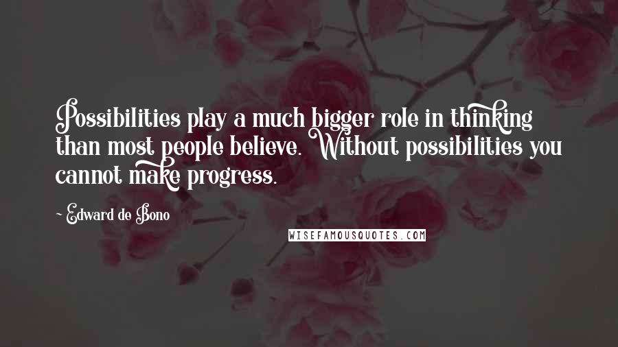 Edward De Bono Quotes: Possibilities play a much bigger role in thinking than most people believe. Without possibilities you cannot make progress.