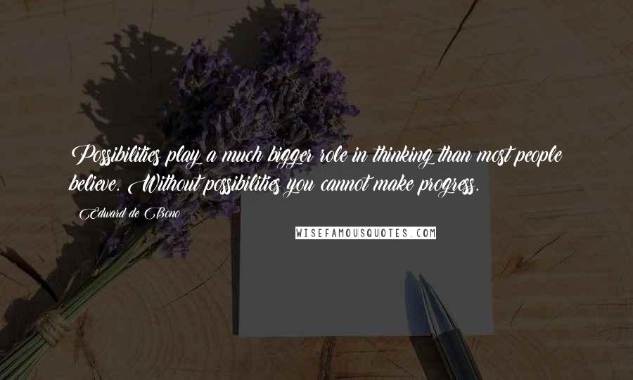 Edward De Bono Quotes: Possibilities play a much bigger role in thinking than most people believe. Without possibilities you cannot make progress.