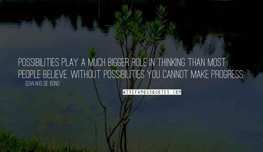 Edward De Bono Quotes: Possibilities play a much bigger role in thinking than most people believe. Without possibilities you cannot make progress.