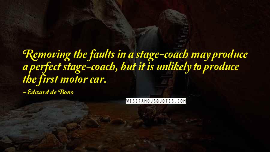 Edward De Bono Quotes: Removing the faults in a stage-coach may produce a perfect stage-coach, but it is unlikely to produce the first motor car.