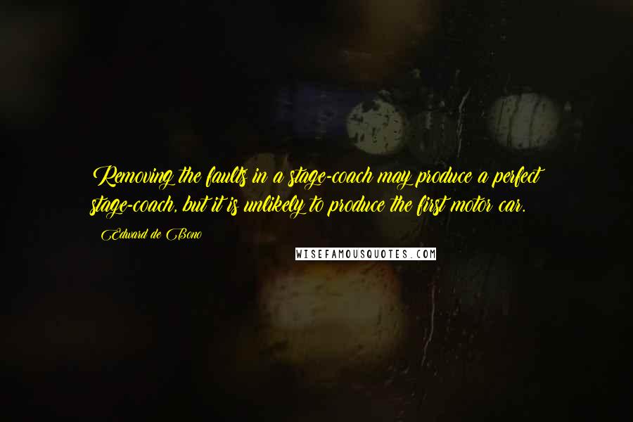 Edward De Bono Quotes: Removing the faults in a stage-coach may produce a perfect stage-coach, but it is unlikely to produce the first motor car.