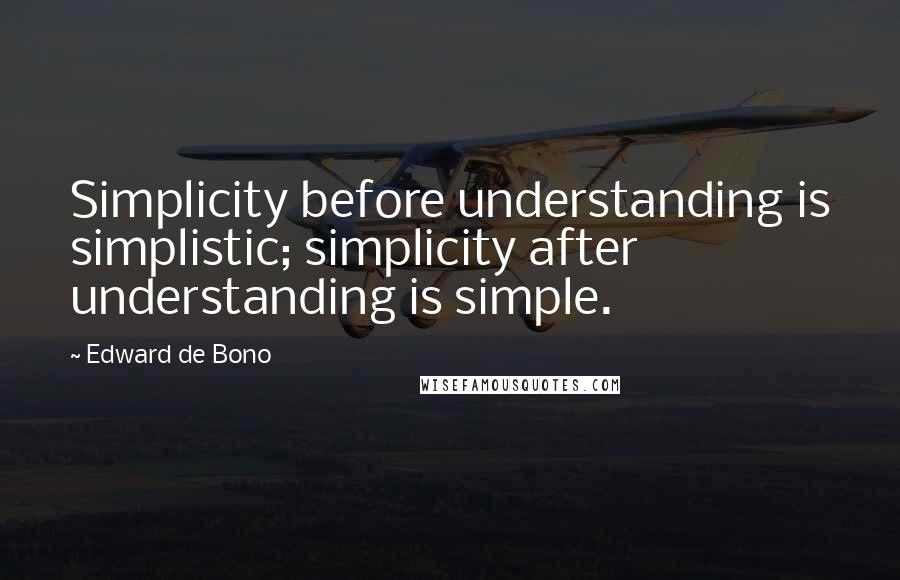 Edward De Bono Quotes: Simplicity before understanding is simplistic; simplicity after understanding is simple.